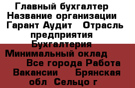 Главный бухгалтер › Название организации ­ Гарант Аудит › Отрасль предприятия ­ Бухгалтерия › Минимальный оклад ­ 35 000 - Все города Работа » Вакансии   . Брянская обл.,Сельцо г.